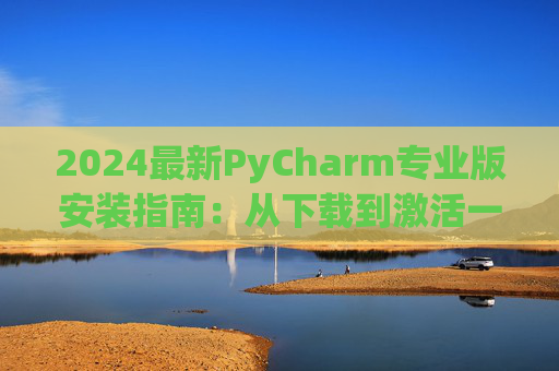 2024最新PyCharm专业版安装指南：从下载到激活一步到位